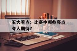 开云体育入口-五大看点:比赛中哪些亮点令人期待?的简单介绍